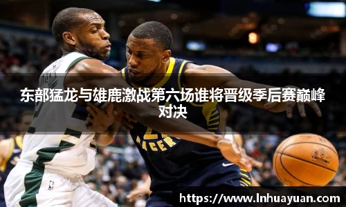 东部猛龙与雄鹿激战第六场谁将晋级季后赛巅峰对决