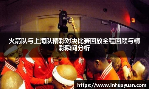 火箭队与上海队精彩对决比赛回放全程回顾与精彩瞬间分析