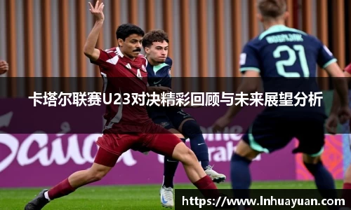 卡塔尔联赛U23对决精彩回顾与未来展望分析