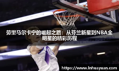 劳里马尔卡宁的崛起之路：从芬兰新星到NBA全明星的精彩历程