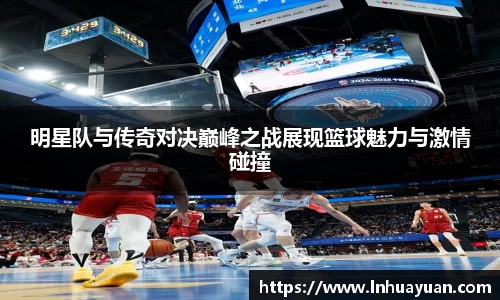 明星队与传奇对决巅峰之战展现篮球魅力与激情碰撞