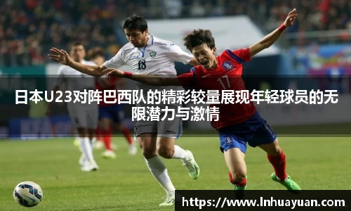 日本U23对阵巴西队的精彩较量展现年轻球员的无限潜力与激情