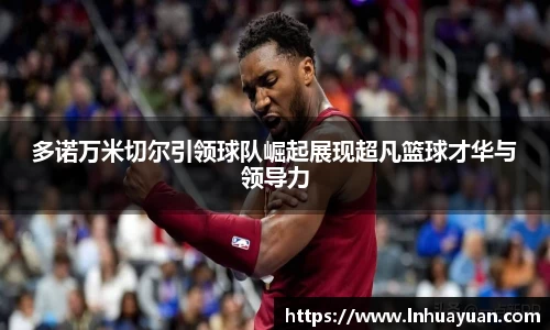 多诺万米切尔引领球队崛起展现超凡篮球才华与领导力