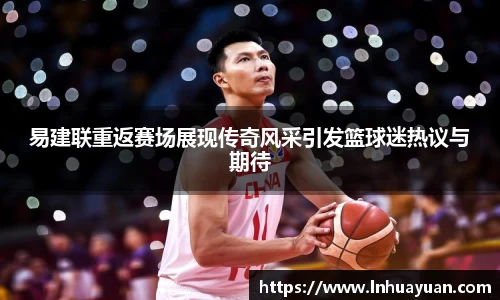 易建联重返赛场展现传奇风采引发篮球迷热议与期待