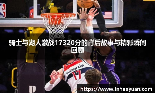 骑士与湖人激战17320分的背后故事与精彩瞬间回顾