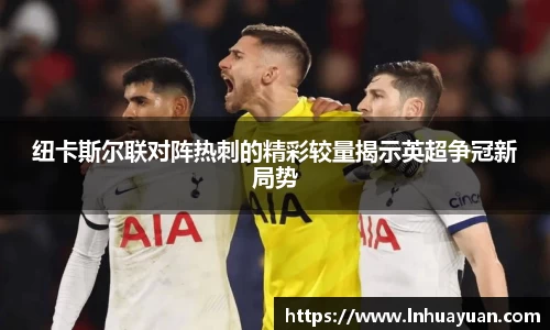 纽卡斯尔联对阵热刺的精彩较量揭示英超争冠新局势
