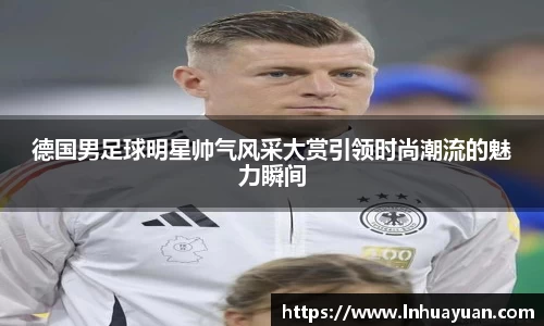 德国男足球明星帅气风采大赏引领时尚潮流的魅力瞬间