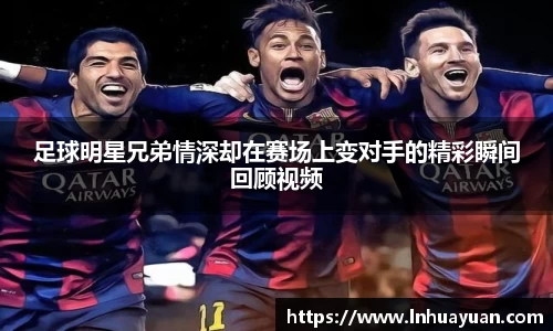 足球明星兄弟情深却在赛场上变对手的精彩瞬间回顾视频