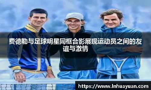 费德勒与足球明星同框合影展现运动员之间的友谊与激情